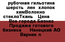 рубочная гильотина шерсть, лен, хлопок, химВолокно, стеклоТкань › Цена ­ 100 - Все города Бизнес » Продажа готового бизнеса   . Ненецкий АО,Варнек п.